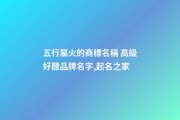 五行屬火的商標名稱 高級好聽品牌名字,起名之家-第1張-商標起名-玄機派